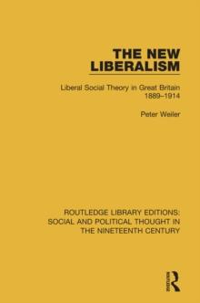 The New Liberalism : Liberal Social Theory in Great Britain, 1889-1914