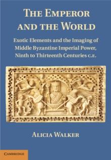 The Emperor and the World : Exotic Elements and the Imaging of Middle Byzantine Imperial Power, Ninth to Thirteenth Centuries C.E.