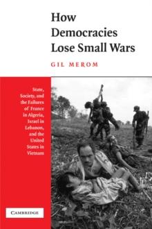 How Democracies Lose Small Wars : State, Society, and the Failures of France in Algeria, Israel in Lebanon, and the United States in Vietnam