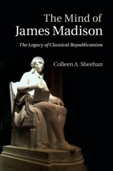 The Mind of James Madison : The Legacy of Classical Republicanism