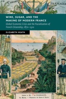 Wine, Sugar, and the Making of Modern France : Global Economic Crisis and the Racialization of French Citizenship, 18701910