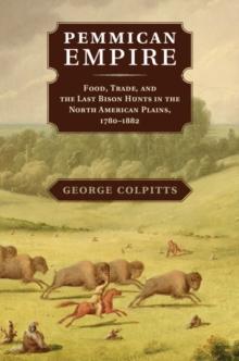 Pemmican Empire : Food, Trade, and the Last Bison Hunts in the North American Plains, 1780-1882