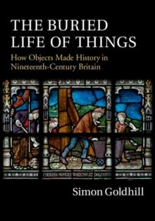 Buried Life of Things : How Objects Made History in Nineteenth-Century Britain