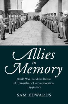 Allies in Memory : World War II and the Politics ofTransatlantic Commemoration, c.1941-2001