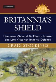 Britannia's Shield : Lieutenant-General Sir Edward Hutton and Late-Victorian Imperial Defence