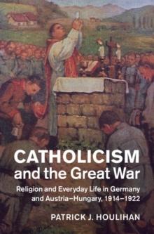 Catholicism and the Great War : Religion and Everyday Life in Germany and Austria-Hungary, 1914-1922