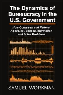 Dynamics of Bureaucracy in the US Government : How Congress and Federal Agencies Process Information and Solve Problems