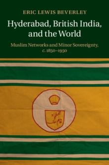 Hyderabad, British India, and the World : Muslim Networks and Minor Sovereignty, c.1850-1950