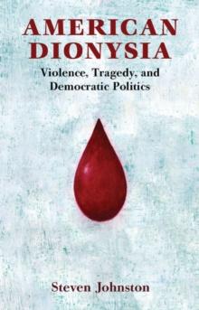 American Dionysia : Violence, Tragedy, and Democratic Politics