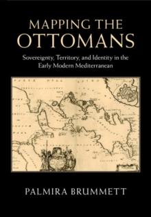 Mapping the Ottomans : Sovereignty, Territory, and Identity in the Early Modern Mediterranean