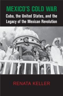 Mexico's Cold War : Cuba, the United States, and the Legacy of the Mexican Revolution