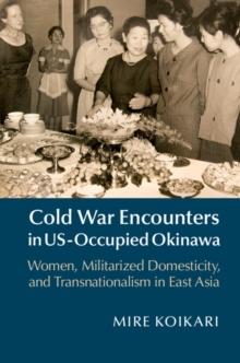 Cold War Encounters in US-Occupied Okinawa : Women, Militarized Domesticity, and Transnationalism in East Asia