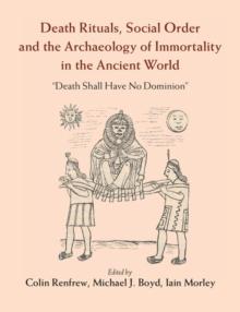 Death Rituals, Social Order and the Archaeology of Immortality in the Ancient World : 'Death Shall Have No Dominion'