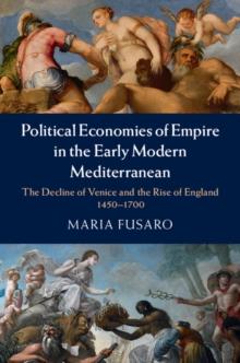 Political Economies of Empire in the Early Modern Mediterranean : The Decline of Venice and the Rise of England, 1450-1700