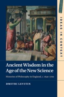 Ancient Wisdom in the Age of the New Science : Histories of Philosophy in England, c. 1640-1700