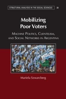 Mobilizing Poor Voters : Machine Politics, Clientelism, and Social Networks in Argentina