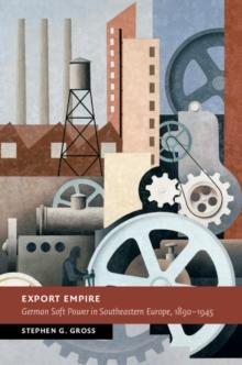 Export Empire : German Soft Power in Southeastern Europe, 1890-1945