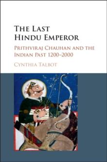 Last Hindu Emperor : Prithviraj Chauhan and the Indian Past, 1200-2000