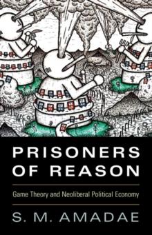 Prisoners of Reason : Game Theory and Neoliberal Political Economy