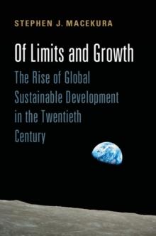 Of Limits and Growth : The Rise of Global Sustainable Development in the Twentieth Century