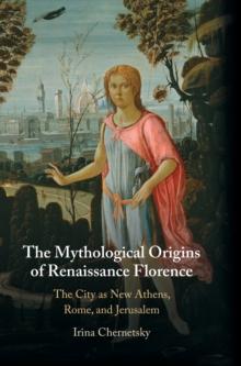 The Mythological Origins of Renaissance Florence : The City as New Athens, Rome, and Jerusalem