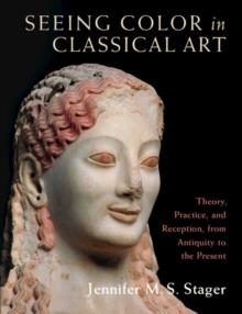 Seeing Color in Classical Art : Theory, Practice, and Reception, from Antiquity to the Present