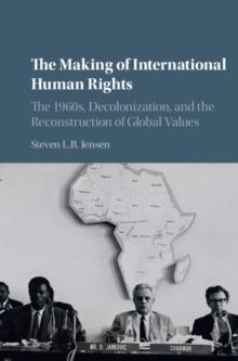 Making of International Human Rights : The 1960s, Decolonization, and the Reconstruction of Global Values