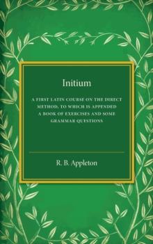 Initium : A First Latin Course on the Direct Method, to Which Is Appended a Book of Exercises and Some Grammar Questions