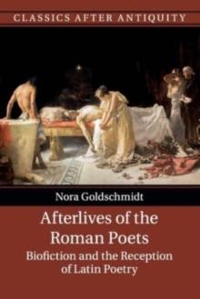 Afterlives of the Roman Poets : Biofiction and the Reception of Latin Poetry