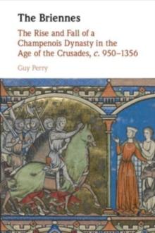 The Briennes : The Rise and Fall of a Champenois Dynasty in the Age of the Crusades, c. 9501356