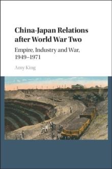 China-Japan Relations after World War Two : Empire, Industry and War, 1949-1971