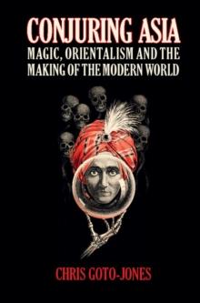 Conjuring Asia : Magic, Orientalism, and the Making of the Modern World