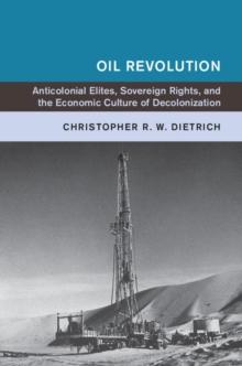 Oil Revolution : Anticolonial Elites, Sovereign Rights, and the Economic Culture of Decolonization