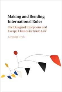 Making and Bending International Rules : The Design of Exceptions and Escape Clauses in Trade Law