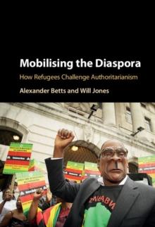 Mobilising the Diaspora : How Refugees Challenge Authoritarianism