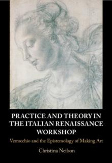 Practice and Theory in the Italian Renaissance Workshop : Verrocchio and the Epistemology of Making Art