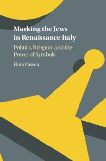 Marking the Jews in Renaissance Italy : Politics, Religion, and the Power of Symbols