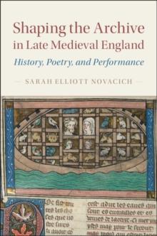 Shaping the Archive in Late Medieval England : History, Poetry, and Performance