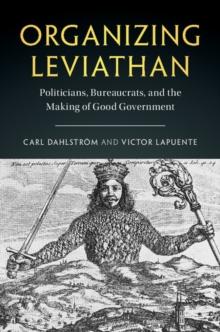 Organizing Leviathan : Politicians, Bureaucrats, and the Making of Good Government