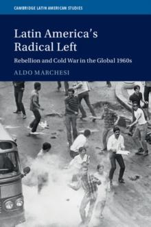 Latin America's Radical Left : Rebellion and Cold War in the Global 1960s