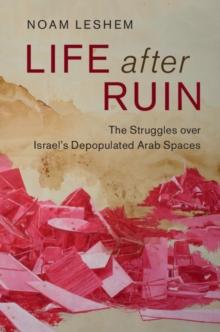 Life after Ruin : The Struggles over Israel's Depopulated Arab Spaces