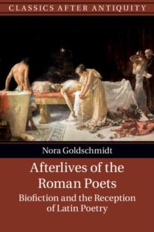 Afterlives of the Roman Poets : Biofiction and the Reception of Latin Poetry