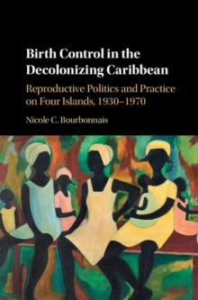 Birth Control in the Decolonizing Caribbean : Reproductive Politics and Practice on Four Islands, 1930-1970