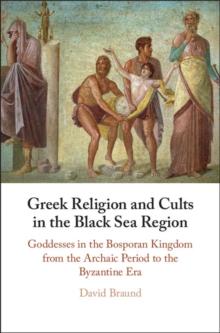 Greek Religion and Cults in the Black Sea Region : Goddesses in the Bosporan Kingdom from the Archaic Period to the Byzantine Era