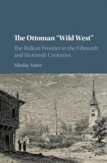 Ottoman 'Wild West' : The Balkan Frontier in the Fifteenth and Sixteenth Centuries