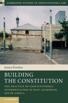 Building the Constitution : The Practice of Constitutional Interpretation in Post-Apartheid South Africa