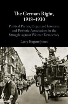 The German Right, 1918-1930 : Political Parties, Organized Interests, and Patriotic Associations in the Struggle against Weimar Democracy