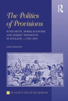 The Politics of Provisions : Food Riots, Moral Economy, and Market Transition in England, c. 1550-1850