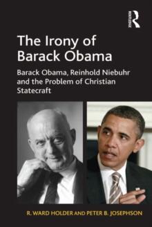 The Irony of Barack Obama : Barack Obama, Reinhold Niebuhr and the Problem of Christian Statecraft