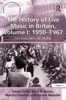 The History of Live Music in Britain, Volume I: 1950-1967 : From Dance Hall to the 100 Club